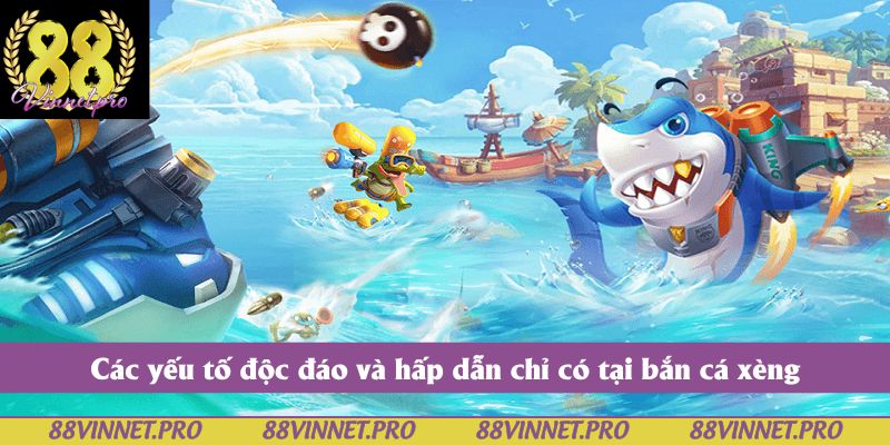 Các yếu tố độc đáo và hấp dẫn chỉ có tại bắn cá xèng